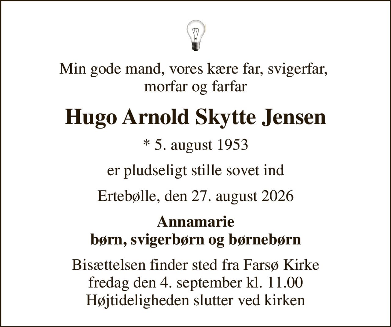 Min gode mand, vores kære far, svigerfar,  morfar og farfar
Hugo Arnold Skytte Jensen
* 5. august 1953
er pludseligt stille sovet ind
Ertebølle, den 27. august 2026
Annamarie børn, svigerbørn og børnebørn
Bisættelsen finder sted fra Farsø Kirke  fredag den 4. september kl. 11.00  Højtideligheden slutter ved kirken