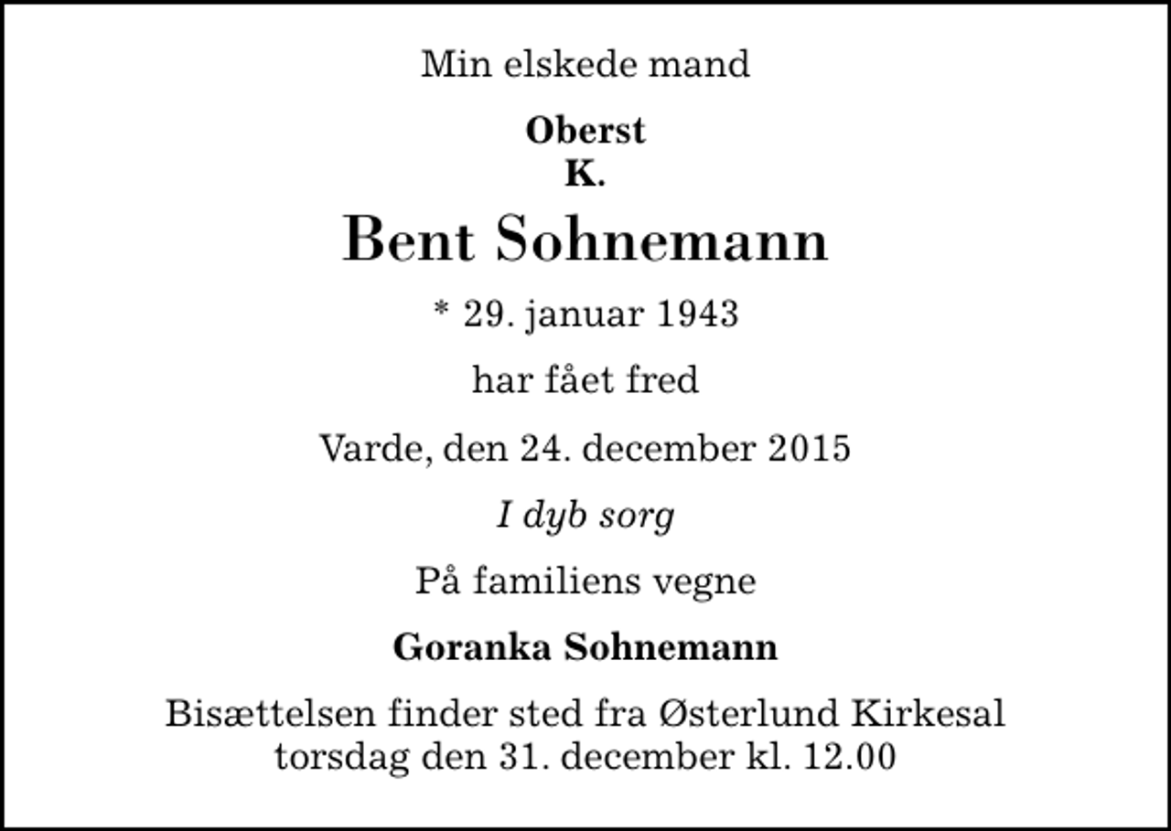 <p>Min elskede mand<br />Oberst K.<br />Bent Sohnemann<br />* 29. januar 1943<br />har fået fred<br />Varde, den 24. december 2015<br />I dyb sorg<br />På familiens vegne<br />Goranka Sohnemann<br />Bisættelsen finder sted fra Østerlund Kirkesal torsdag den 31. december kl. 12.00</p>