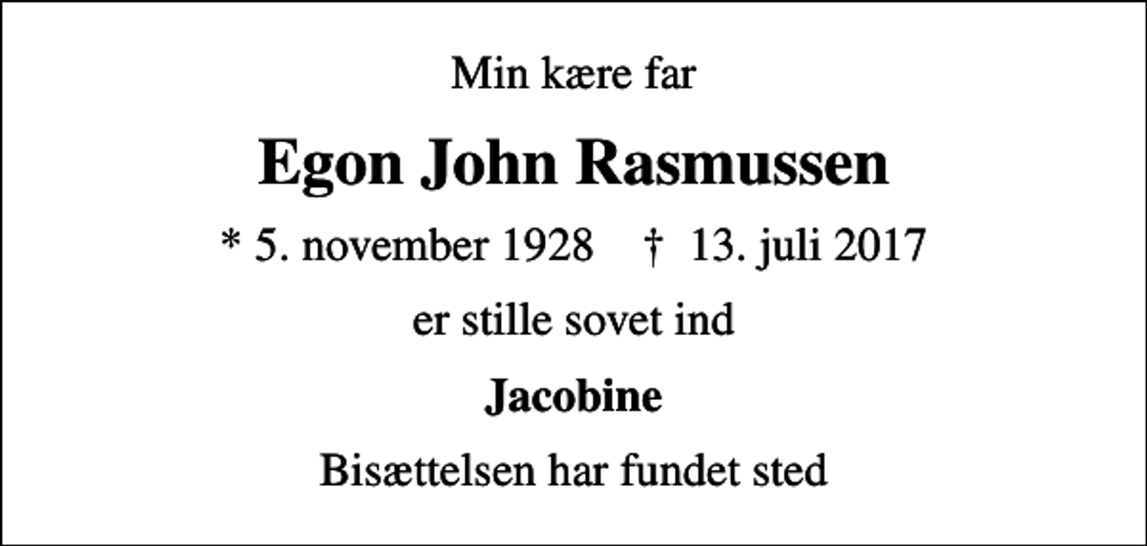 <p>Min kære far<br />Egon John Rasmussen<br />* 5. november 1928 ✝ 13. juli 2017<br />er stille sovet ind<br />Jacobine<br />Bisættelsen har fundet sted</p>