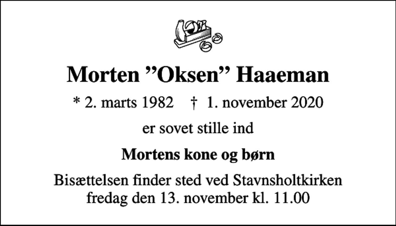 <p>Morten Oksen Haaeman<br />* 2. marts 1982 ✝ 1. november 2020<br />er sovet stille ind<br />Mortens kone og børn<br />Bisættelsen finder sted ved Stavnsholtkirken fredag den 13. november kl. 11.00</p>
