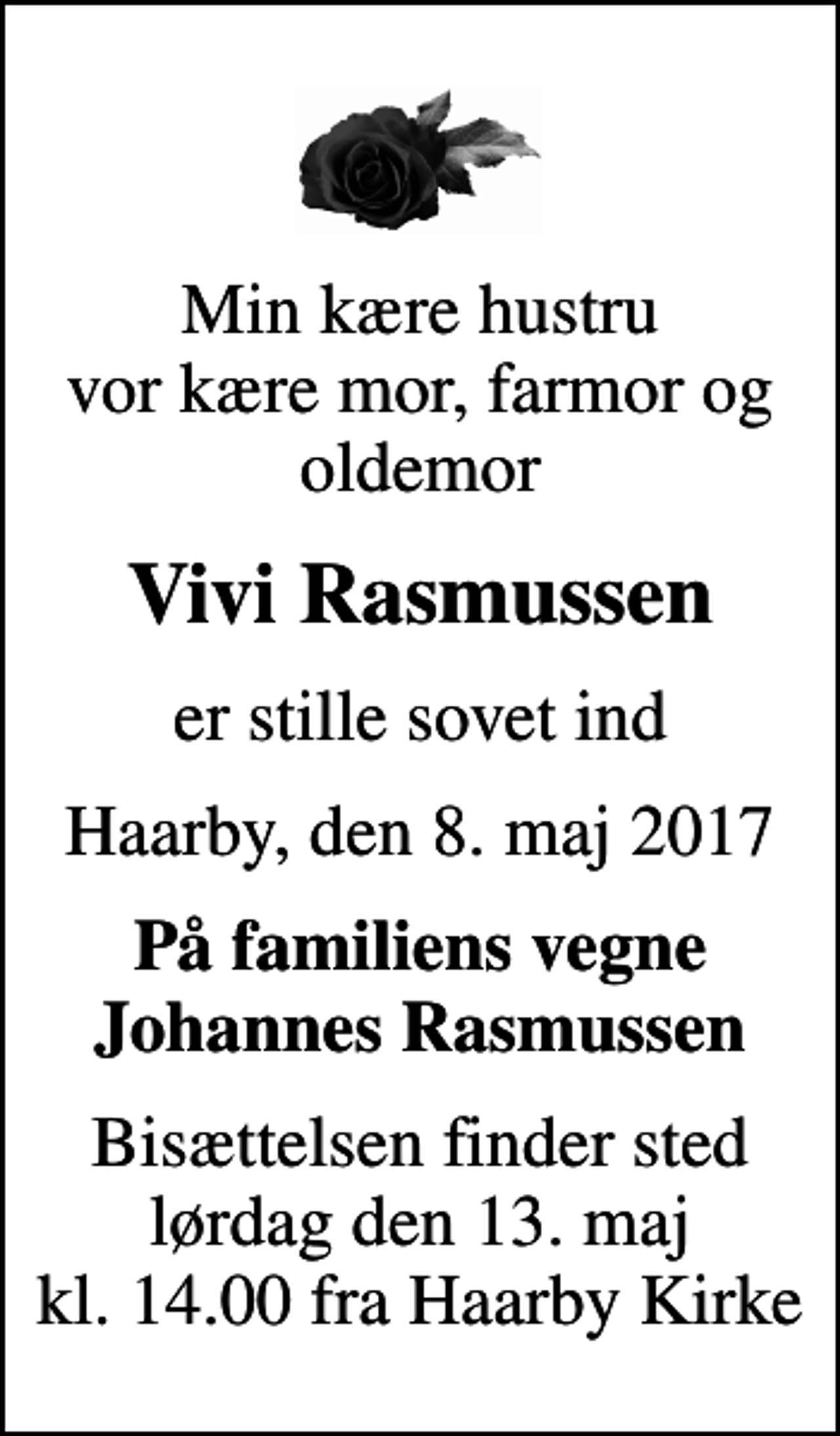 <p>Min kære hustru vor kære mor, farmor og oldemor<br />Vivi Rasmussen<br />er stille sovet ind<br />Haarby, den 8. maj 2017<br />På familiens vegne Johannes Rasmussen<br />Bisættelsen finder sted lørdag den 13. maj kl. 14.00 fra Haarby Kirke</p>