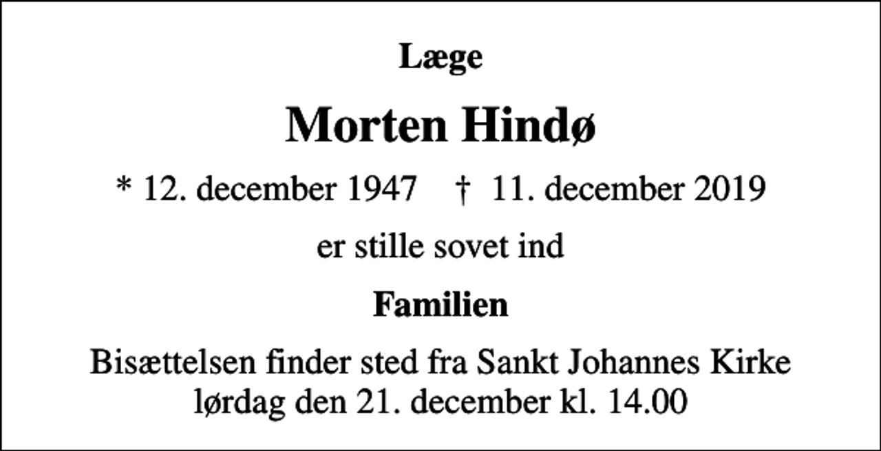 <p>Læge<br />Morten Hindø<br />* 12. december 1947 ✝ 11. december 2019<br />er stille sovet ind<br />Familien<br />Bisættelsen finder sted fra Sankt Johannes Kirke lørdag den 21. december kl. 14.00</p>