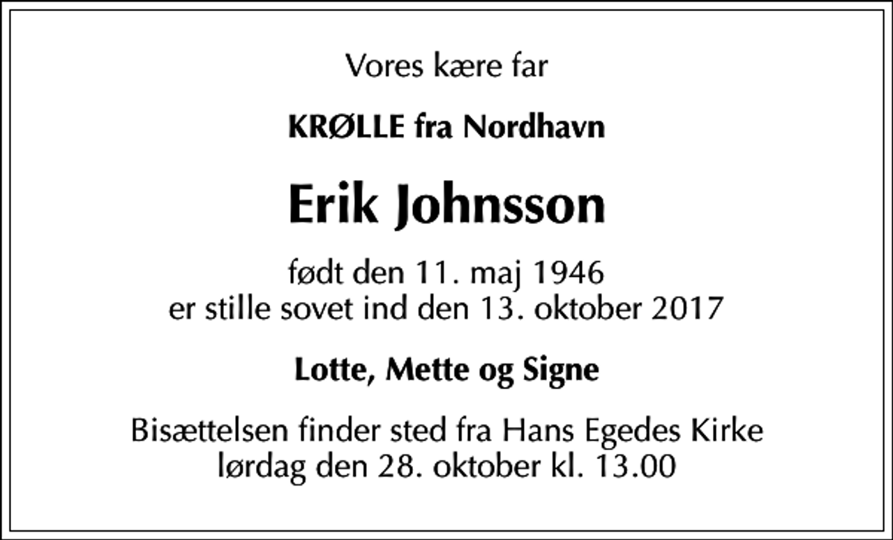 <p>Vores kære far<br />KRØLLE fra Nordhavn<br />Erik Johnsson<br />født den 11. maj 1946 er stille sovet ind den 13. oktober 2017<br />Lotte, Mette og Signe<br />Bisættelsen finder sted fra Hans Egedes Kirke lørdag den 28. oktober kl. 13.00</p>