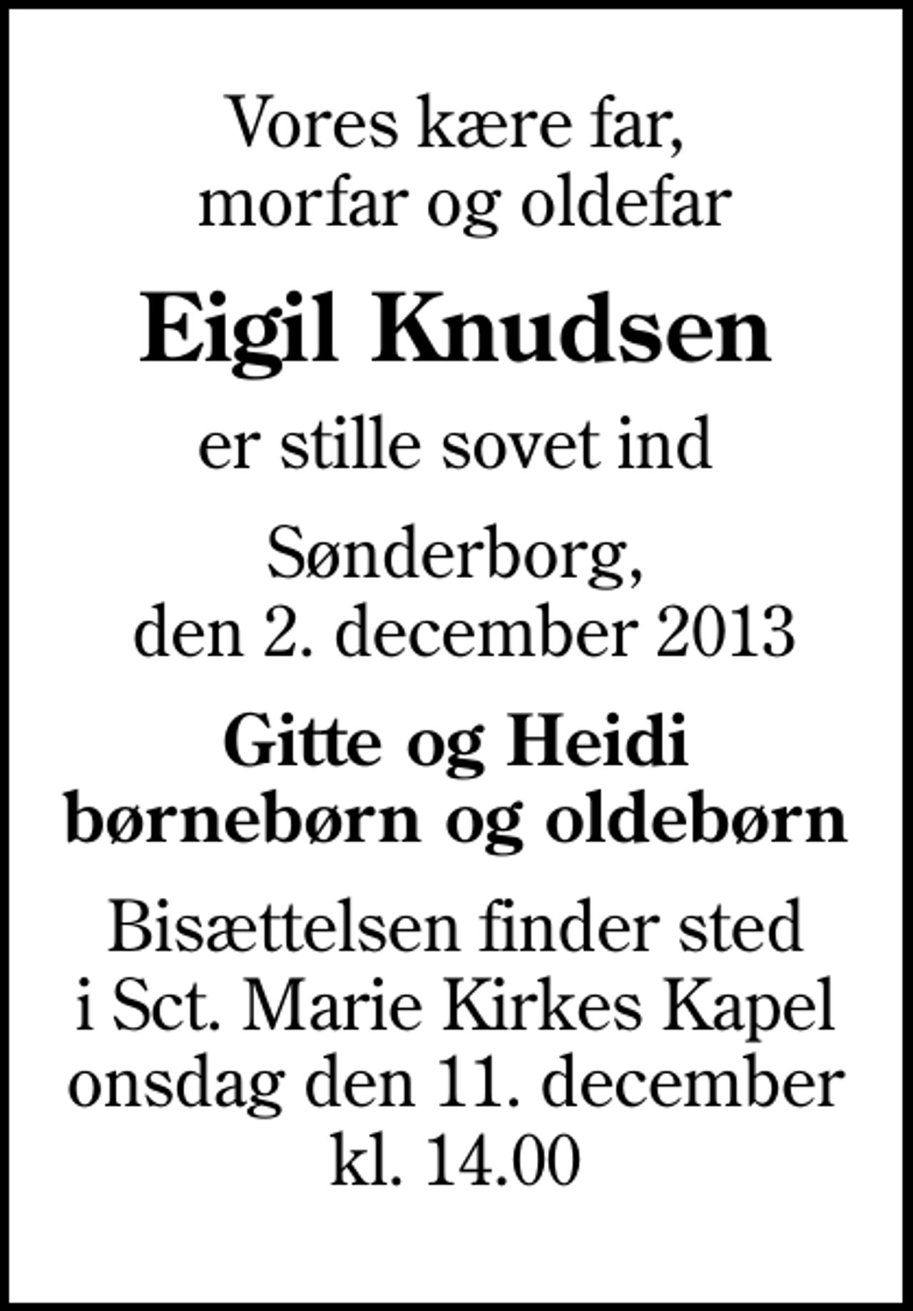<p>Vores kære far, morfar og oldefar<br />Eigil Knudsen<br />er stille sovet ind<br />Sønderborg, den 2. december 2013<br />Gitte og Heidi børnebørn og oldebørn<br />Bisættelsen finder sted i Sankt Marie Kirkes Kapel onsdag den 11. december kl. 14.00</p>