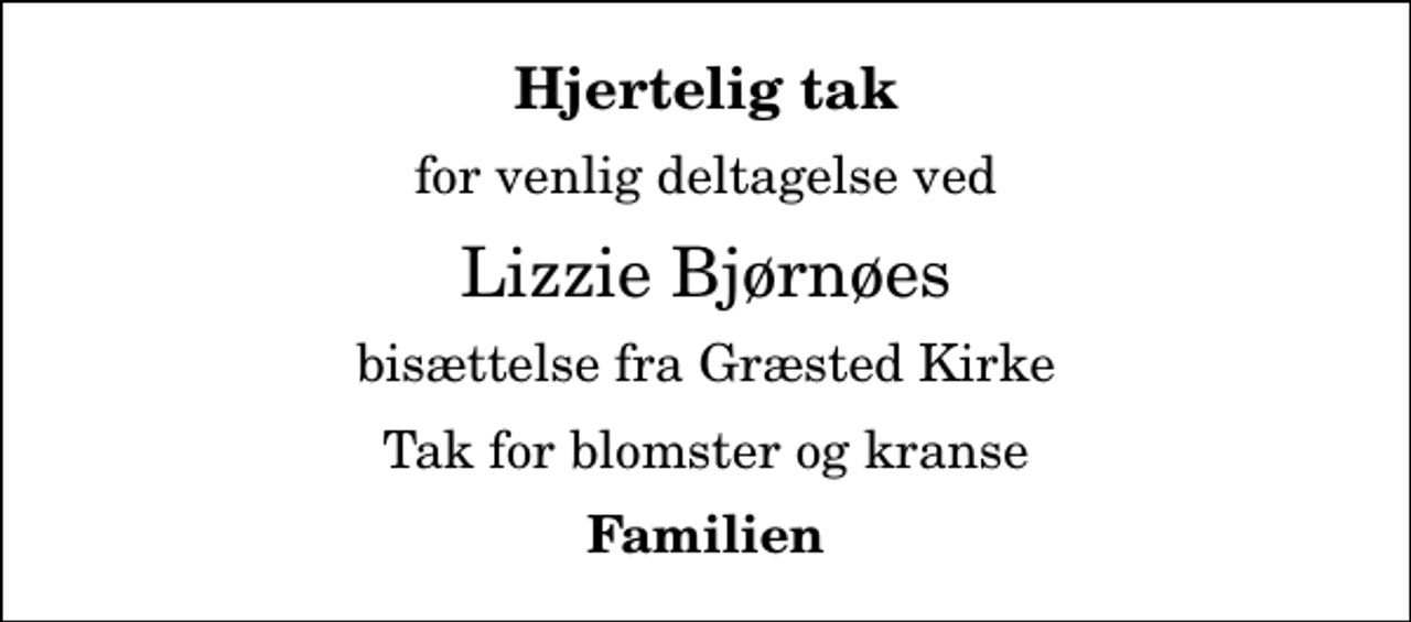 <p>Hjertelig tak<br />for venlig deltagelse ved<br />Lizzie Bjørnøes<br />bisættelse fra Græsted Kirke<br />Tak for blomster og kranse<br />Familien</p>