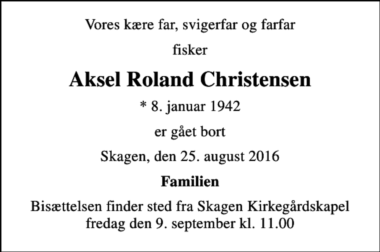 <p>Vores kære far, svigerfar og farfar<br />fisker<br />Aksel Roland Christensen<br />* 8. januar 1942<br />er gået bort<br />Skagen, den 25. august 2016<br />Familien<br />Bisættelsen finder sted fra Skagen Kirkegårdskapel fredag den 9. september kl. 11.00</p>