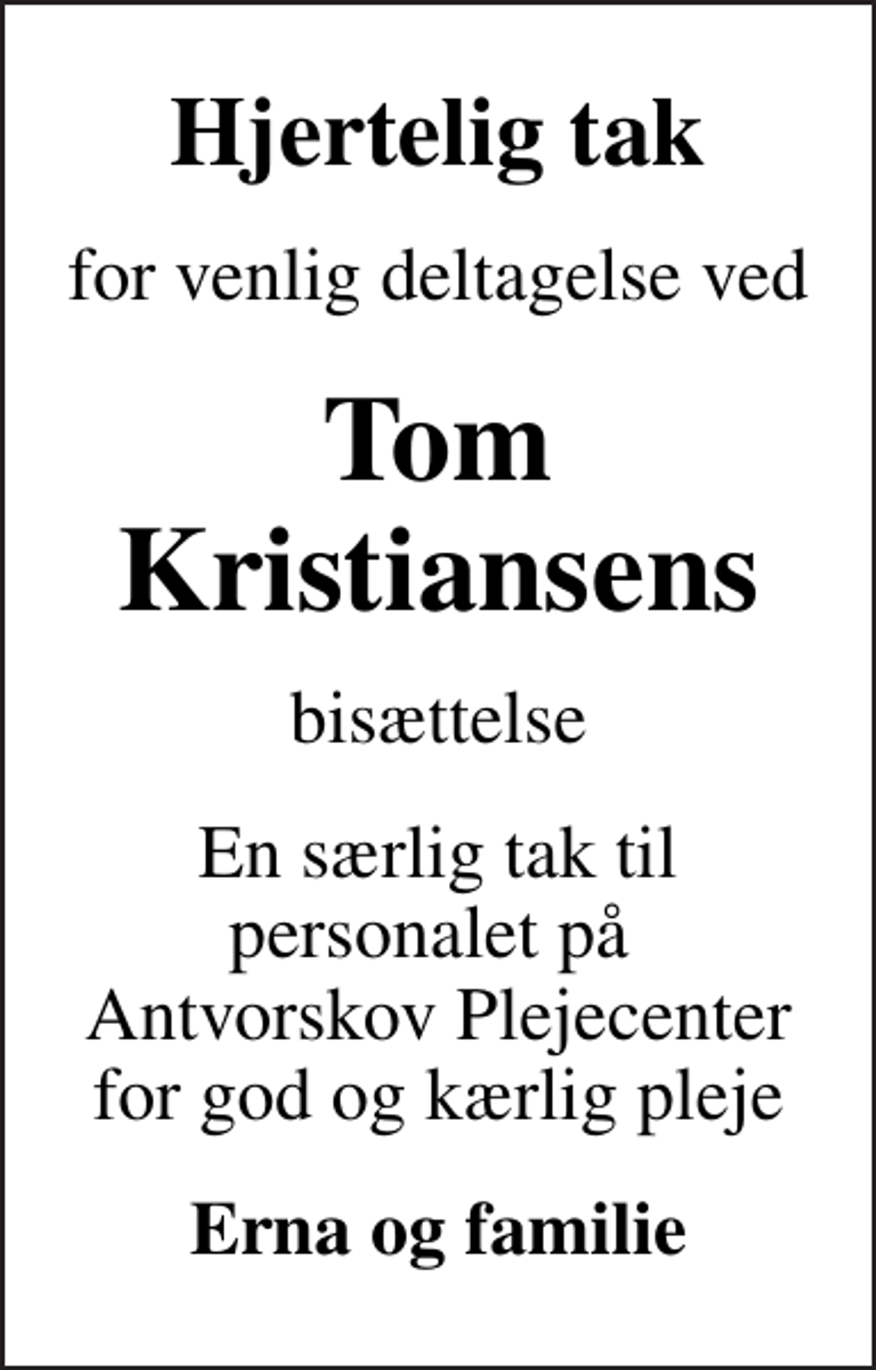 <p>Hjertelig tak<br />for venlig deltagelse ved<br />Tom Kristiansens<br />bisættelse<br />En særlig tak til personalet på Antvorskov Plejecenter for god og kærlig pleje<br />Erna og familie</p>