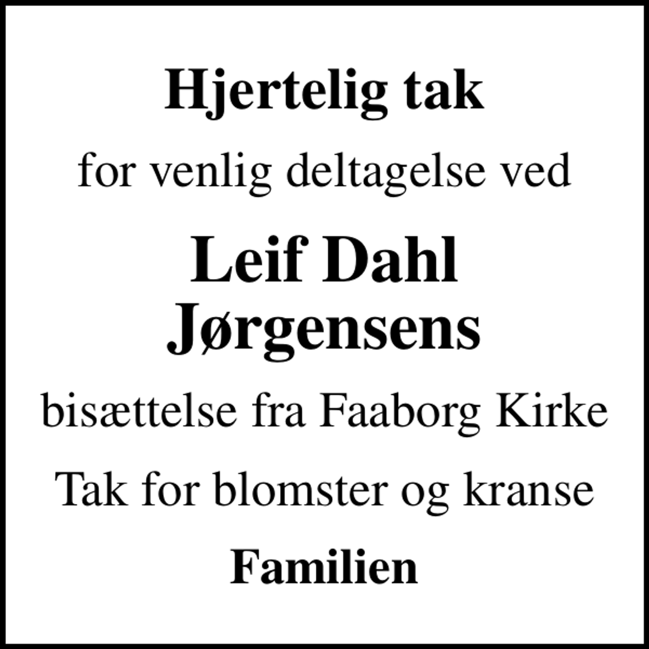 <p>Hjertelig tak<br />for venlig deltagelse ved<br />Leif Dahl Jørgensens<br />bisættelse fra Faaborg Kirke<br />Tak for blomster og kranse<br />Familien</p>