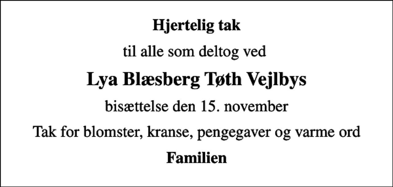 <p>Hjertelig tak<br />til alle som deltog ved<br />Lya Blæsberg Tøth Vejlbys<br />bisættelse den 15. november<br />Tak for blomster, kranse, pengegaver og varme ord<br />Familien</p>
