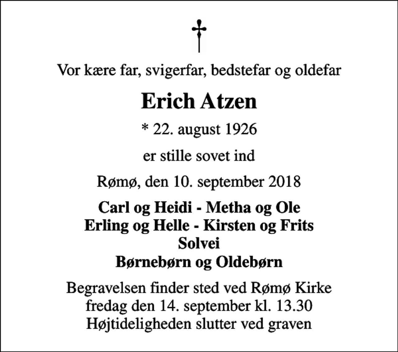 <p>Vor kære far, svigerfar, bedstefar og oldefar<br />Erich Atzen<br />* 22. august 1926<br />er stille sovet ind<br />Rømø, den 10. september 2018<br />Carl og Heidi - Metha og Ole Erling og Helle - Kirsten og Frits Solvei Børnebørn og Oldebørn<br />Begravelsen finder sted ved Rømø Kirke fredag den 14. september kl. 13.30 Højtideligheden slutter ved graven</p>