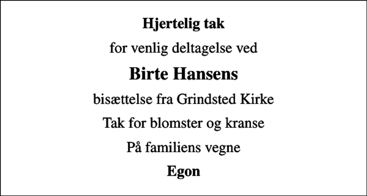 <p>Hjertelig tak<br />for venlig deltagelse ved<br />Birte Hansens<br />bisættelse fra Grindsted Kirke<br />Tak for blomster og kranse<br />På familiens vegne<br />Egon</p>