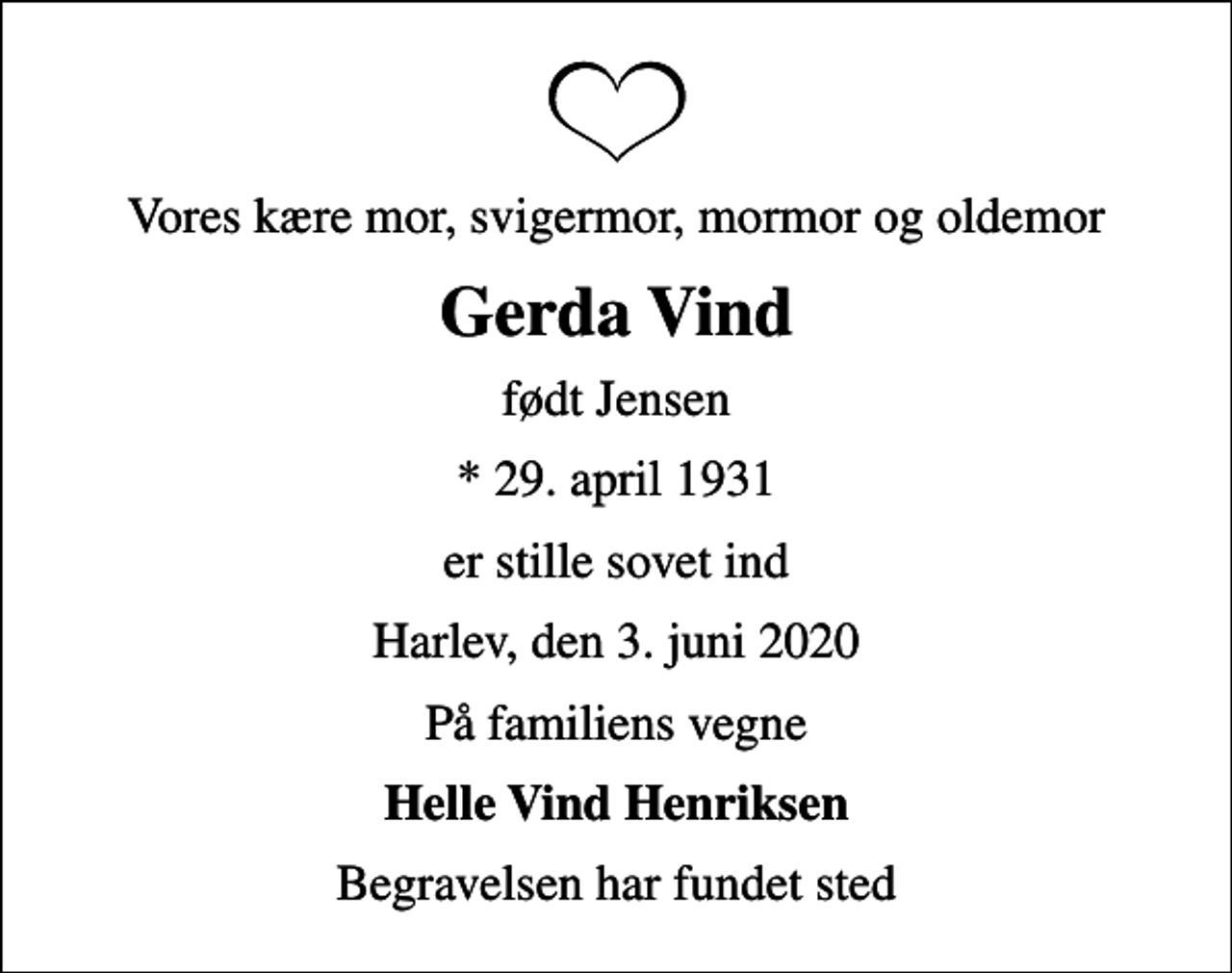 <p>Vores kære mor, svigermor, mormor og oldemor<br />Gerda Vind<br />født Jensen<br />* 29. april 1931<br />er stille sovet ind<br />Harlev, den 3. juni 2020<br />På familiens vegne<br />Helle Vind Henriksen<br />Begravelsen har fundet sted</p>
