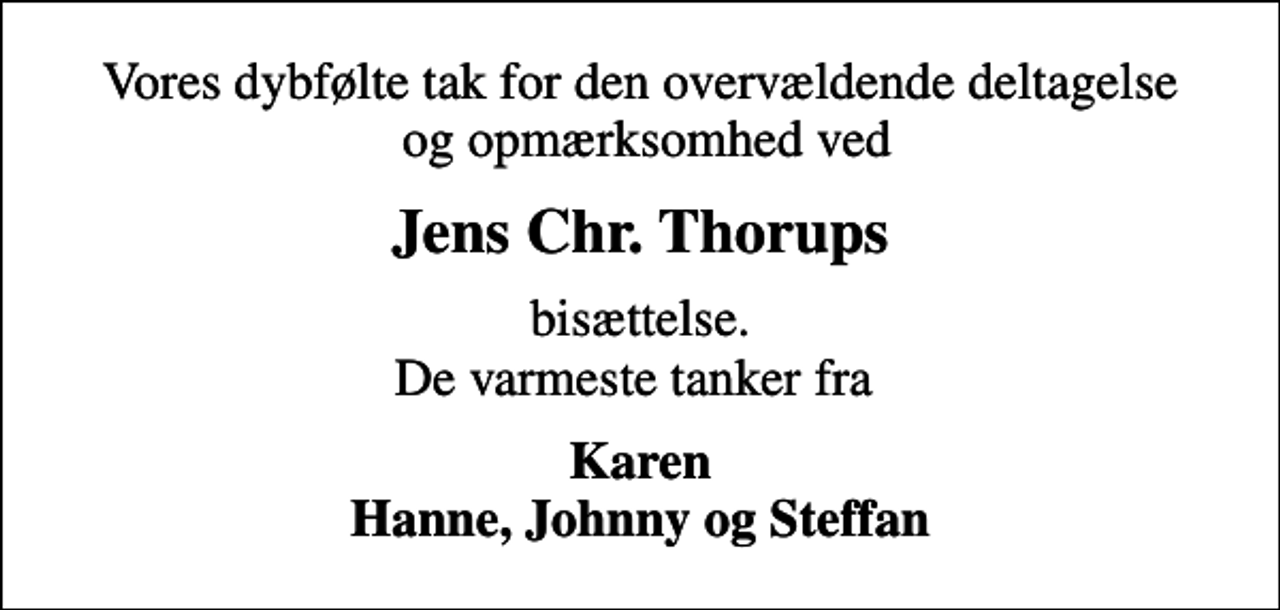 <p>Vores dybfølte tak for den overvældende deltagelse og opmærksomhed ved<br />Jens Chr. Thorups<br />bisættelse. De varmeste tanker fra<br />Karen Hanne, Johnny og Steffan</p>