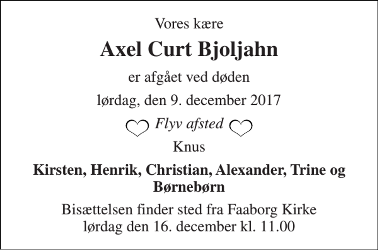 <p>Vores kære<br />Axel Curt Bjoljahn<br />er afgået ved døden<br />lørdag, den 9. december 2017<br />Flyv afsted<br />Knus<br />Kirsten, Henrik, Christian, Alexander, Trine og Børnebørn<br />Bisættelsen finder sted fra Faaborg Kirke lørdag den 16. december kl. 11.00</p>