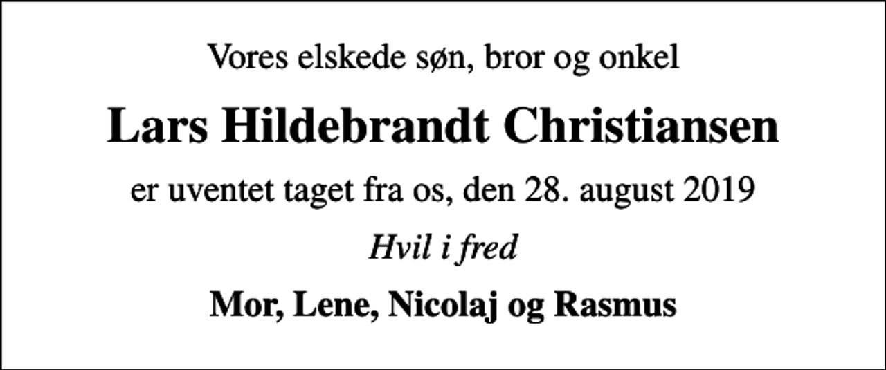 <p>Vores elskede søn, bror og onkel<br />Lars Hildebrandt Christiansen<br />er uventet taget fra os, den 28. august 2019<br />Hvil i fred<br />Mor, Lene, Nicolaj og Rasmus</p>