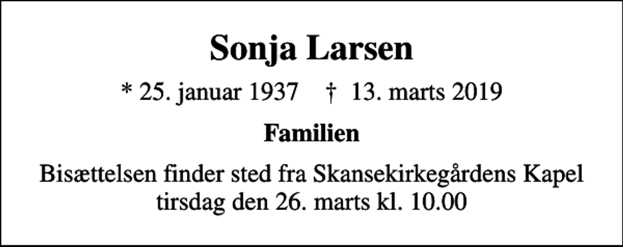 <p>Sonja Larsen<br />* 25. januar 1937 ✝ 13. marts 2019<br />Familien<br />Bisættelsen finder sted fra Skansekirkegårdens Kapel tirsdag den 26. marts kl. 10.00</p>