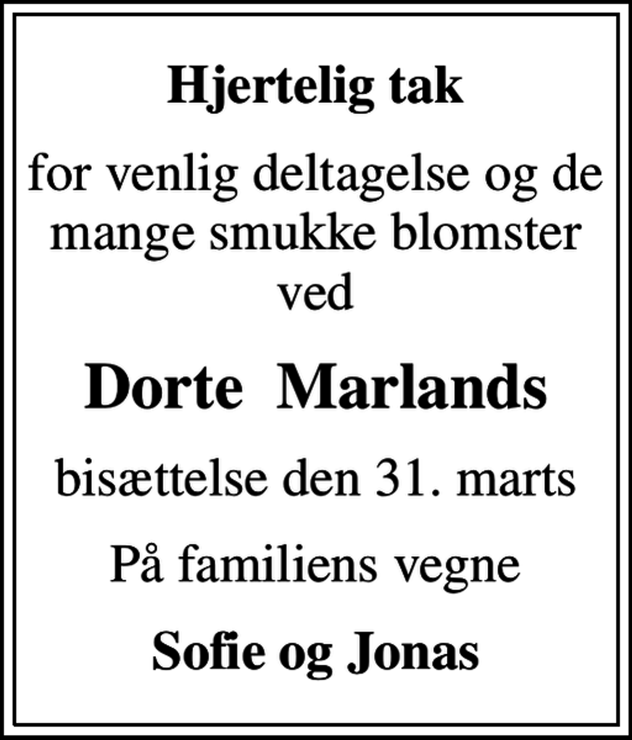 <p>Hjertelig tak<br />for venlig deltagelse og de mange smukke blomster ved<br />Dorte Marlands<br />bisættelse den 31. marts<br />På familiens vegne<br />Sofie og Jonas</p>