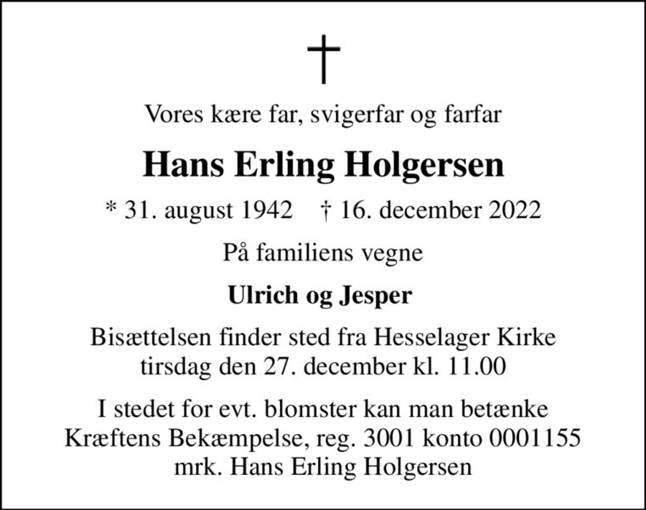 Vores kære far, svigerfar og farfar
Hans Erling Holgersen
* 31. august 1942    ✝ 16. december 2022
På familiens vegne
Ulrich og Jesper 
Bisættelsen finder sted fra Hesselager Kirke  tirsdag den 27. december kl. 11.00 
I stedet for evt. blomster kan man betænke
					Kræftens Bekæmpelse reg.3001konto0001155mrk. Hans Erling
					Holgersen