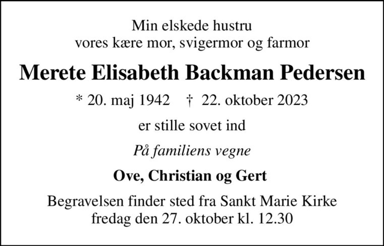 Min elskede hustru vores kære mor, svigermor og farmor
Merete Elisabeth Backman Pedersen
* 20. maj 1942    ✝ 22. oktober 2023
er stille sovet ind
På familiens vegne
Ove, Christian og Gert 
Begravelsen finder sted fra Sankt Marie Kirke  fredag den 27. oktober kl. 12.30