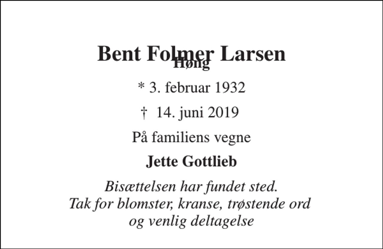 <p>Bent Folmer Larsen<br />Høng<br />* 3. februar 1932<br />✝​ 14. juni 2019​<br />På familiens vegne<br />Jette Gottlieb<br />Bisættelsen har fundet sted. Tak for blomster, kranse, trøstende ord og venlig deltagelse</p>