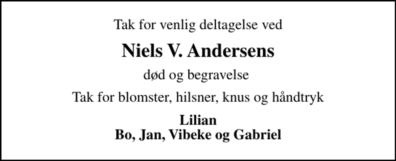 <p>Niels V. Andersens<br />død og begravelse<br />Tak for blomster, hilsner, knus og håndtryk<br />Lilian Bo, Jan, Vibeke og Gabriel</p>
