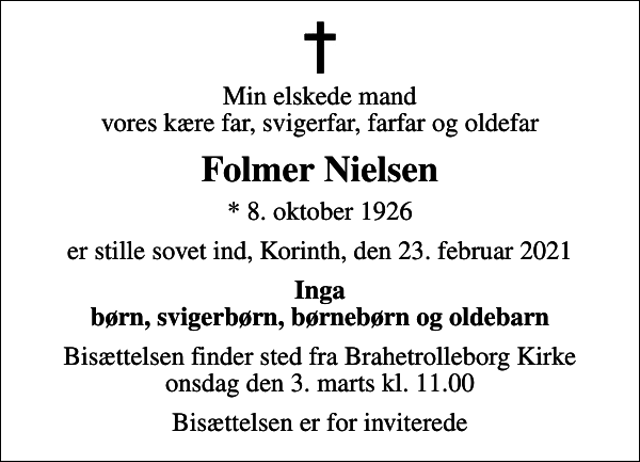 <p>Min elskede mand vores kære far, svigerfar, farfar og oldefar<br />Folmer Nielsen<br />* 8. oktober 1926<br />er stille sovet ind, Korinth, den 23. februar 2021<br />Inga børn, svigerbørn, børnebørn og oldebarn<br />Bisættelsen finder sted fra Brahetrolleborg Kirke onsdag den 3. marts kl. 11.00<br />Bisættelsen er for inviterede</p>
