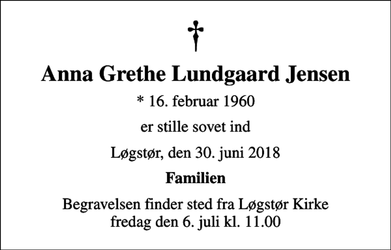<p>Anna Grethe Lundgaard Jensen<br />* 16. februar 1960<br />er stille sovet ind<br />Løgstør, den 30. juni 2018<br />Familien<br />Begravelsen finder sted fra Løgstør Kirke fredag den 6. juli kl. 11.00</p>