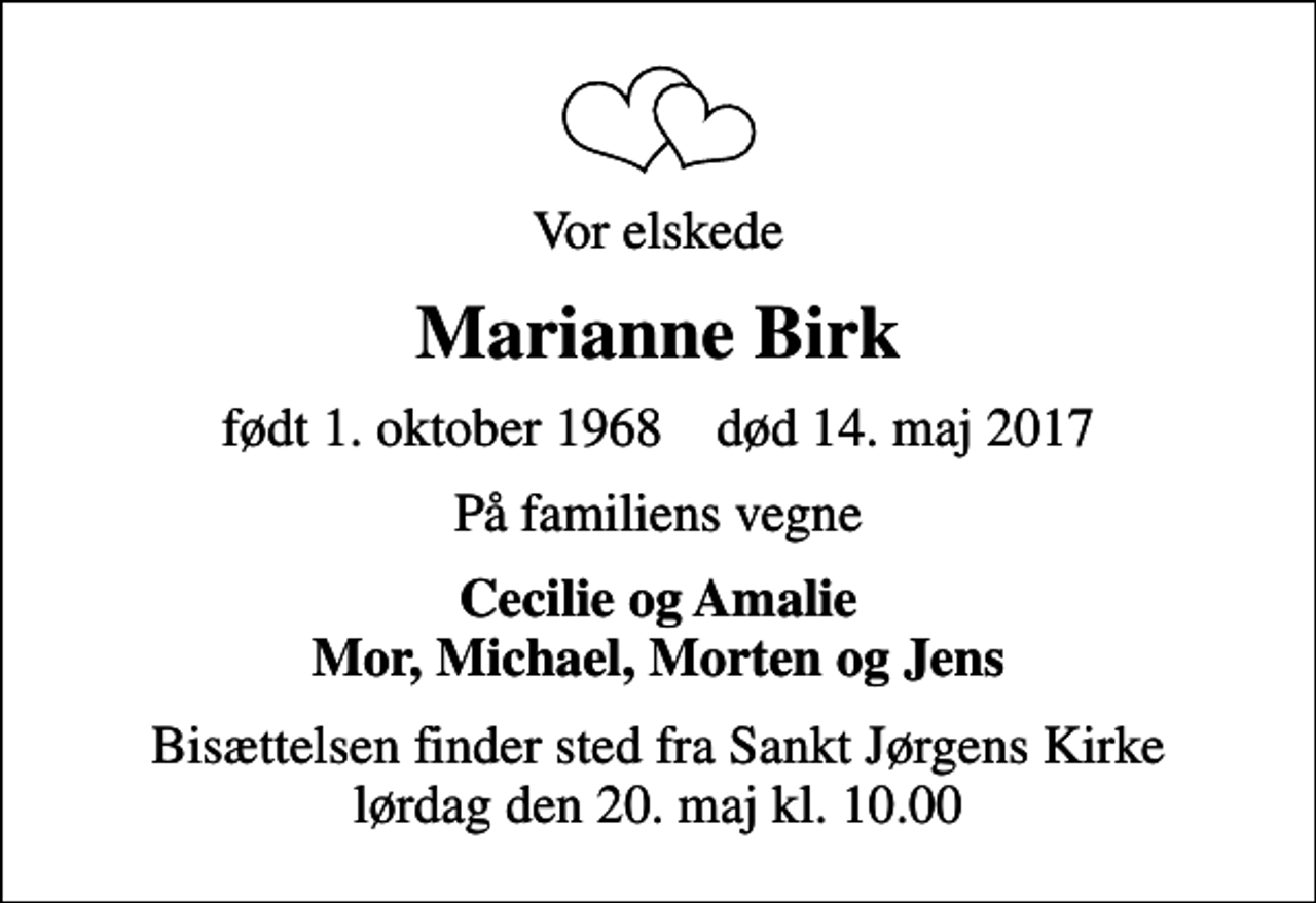 <p>Vor elskede<br />Marianne Birk<br />født 1. oktober 1968 død 14. maj 2017<br />På familiens vegne<br />Cecilie og Amalie Mor, Michael, Morten og Jens<br />Bisættelsen finder sted fra Sankt Jørgens Kirke lørdag den 20. maj kl. 10.00</p>