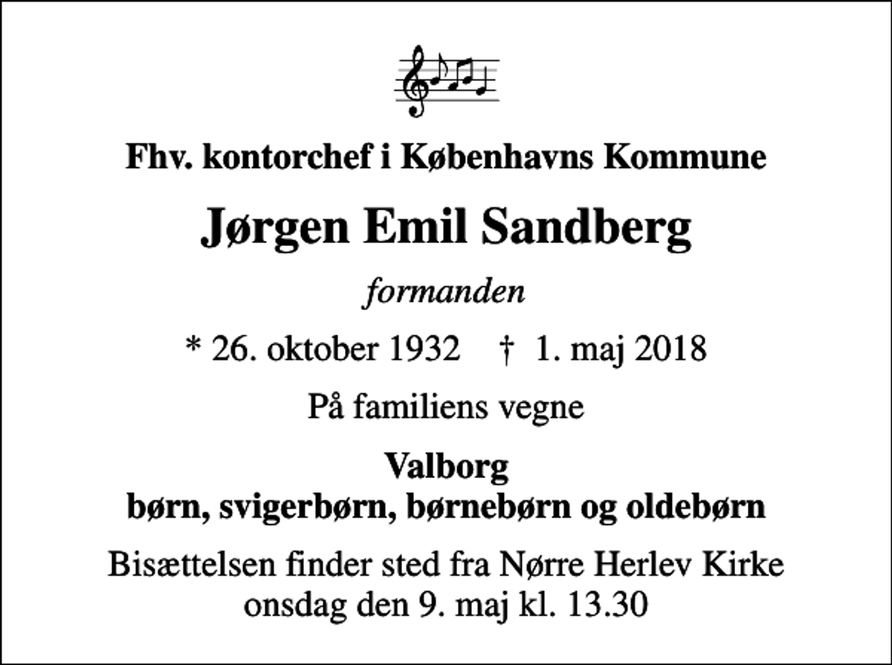 <p>Fhv. kontorchef i Københavns Kommune<br />Jørgen Emil Sandberg<br />formanden<br />* 26. oktober 1932 ✝ 1. maj 2018<br />På familiens vegne<br />Valborg børn, svigerbørn, børnebørn og oldebørn<br />Bisættelsen finder sted fra Nørre Herlev Kirke onsdag den 9. maj kl. 13.30</p>
