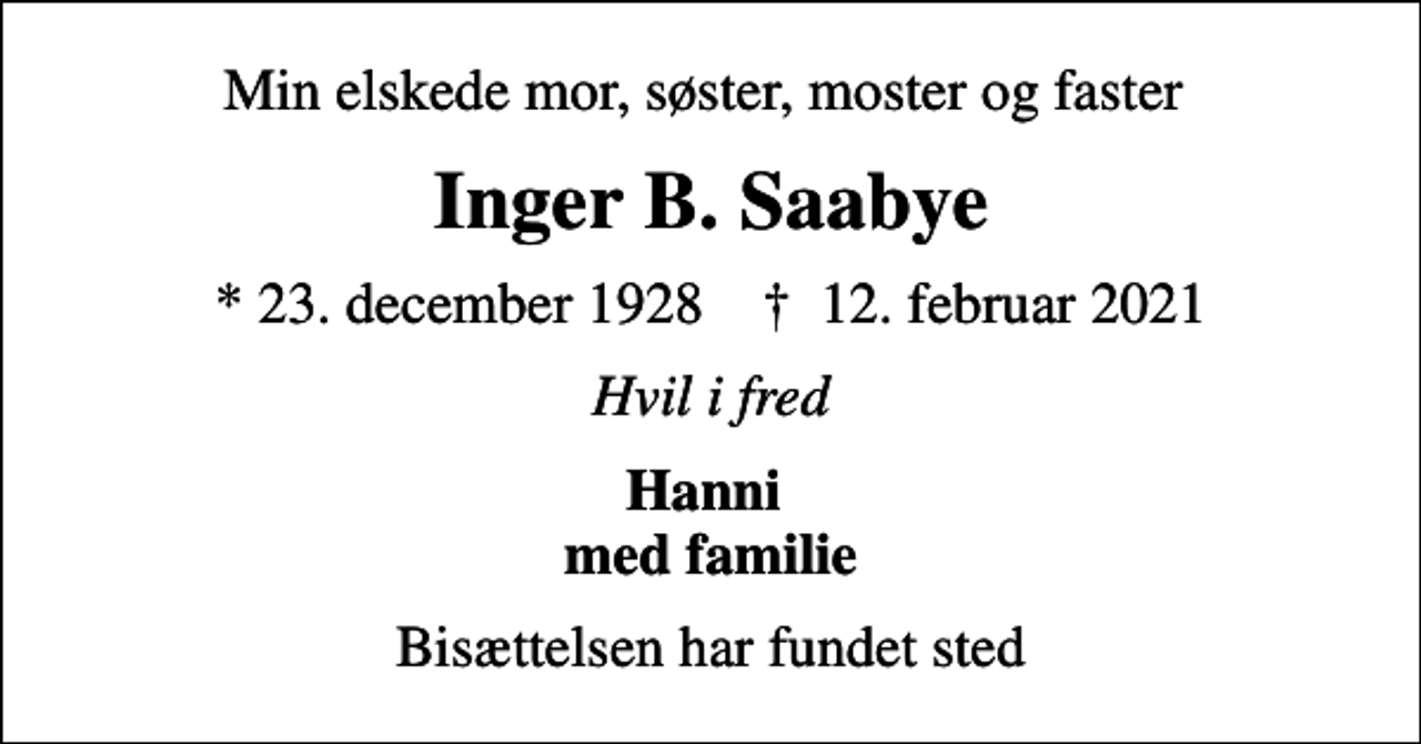 <p>Min elskede mor, søster, moster og faster<br />Inger B. Saabye<br />* 23. december 1928 ✝ 12. februar 2021<br />Hvil i fred<br />Hanni med familie<br />Bisættelsen har fundet sted</p>