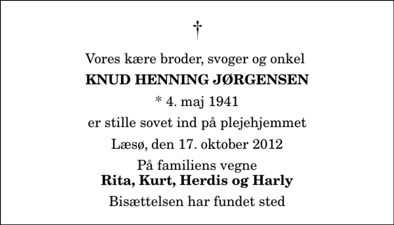 <p>Vores kære broder, svoger og onkel<br />Knud Henning Jørgensen<br />* 4. maj 1941<br />er stille sovet ind på plejehjemmet<br />Læsø, den 17. oktober 2012<br />På familiens vegne<br />Rita, Kurt, Herdis og Harly<br />Bisættelsen har fundet sted</p>