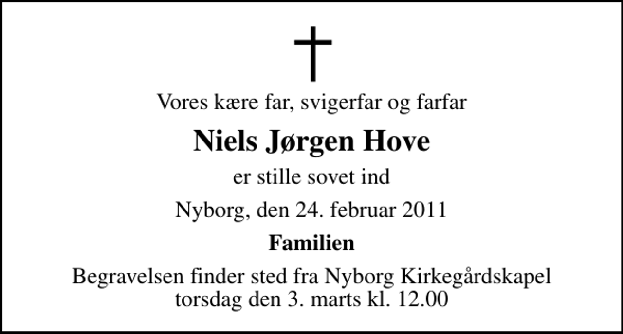 <p>Vores kære far, svigerfar og farfar<br />Niels Jørgen Hove<br />er stille sovet ind<br />Nyborg, den 24. februar 2011<br />Familien<br />Begravelsen finder sted fra Nyborg Kirkegårdskapel torsdag den 3. marts kl. 12.00</p>