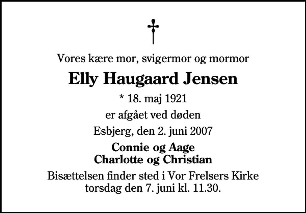 <p>Vores kære mor, svigermor og mormor<br />Elly Haugaard Jensen<br />* 18. maj 1921<br />er afgået ved døden<br />Esbjerg, den 2. juni 2007<br />Connie og Aage Charlotte og Christian<br />Bisættelsen finder sted i Vor Frelsers Kirke torsdag den 7. juni kl. 11.30</p>
