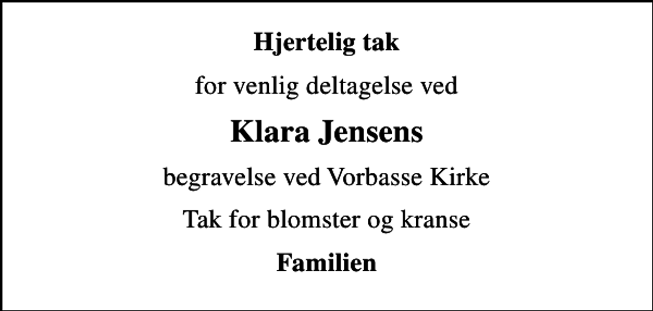 <p>Hjertelig tak<br />for venlig deltagelse ved<br />Klara Jensens<br />begravelse ved Vorbasse Kirke<br />Tak for blomster og kranse<br />Familien</p>
