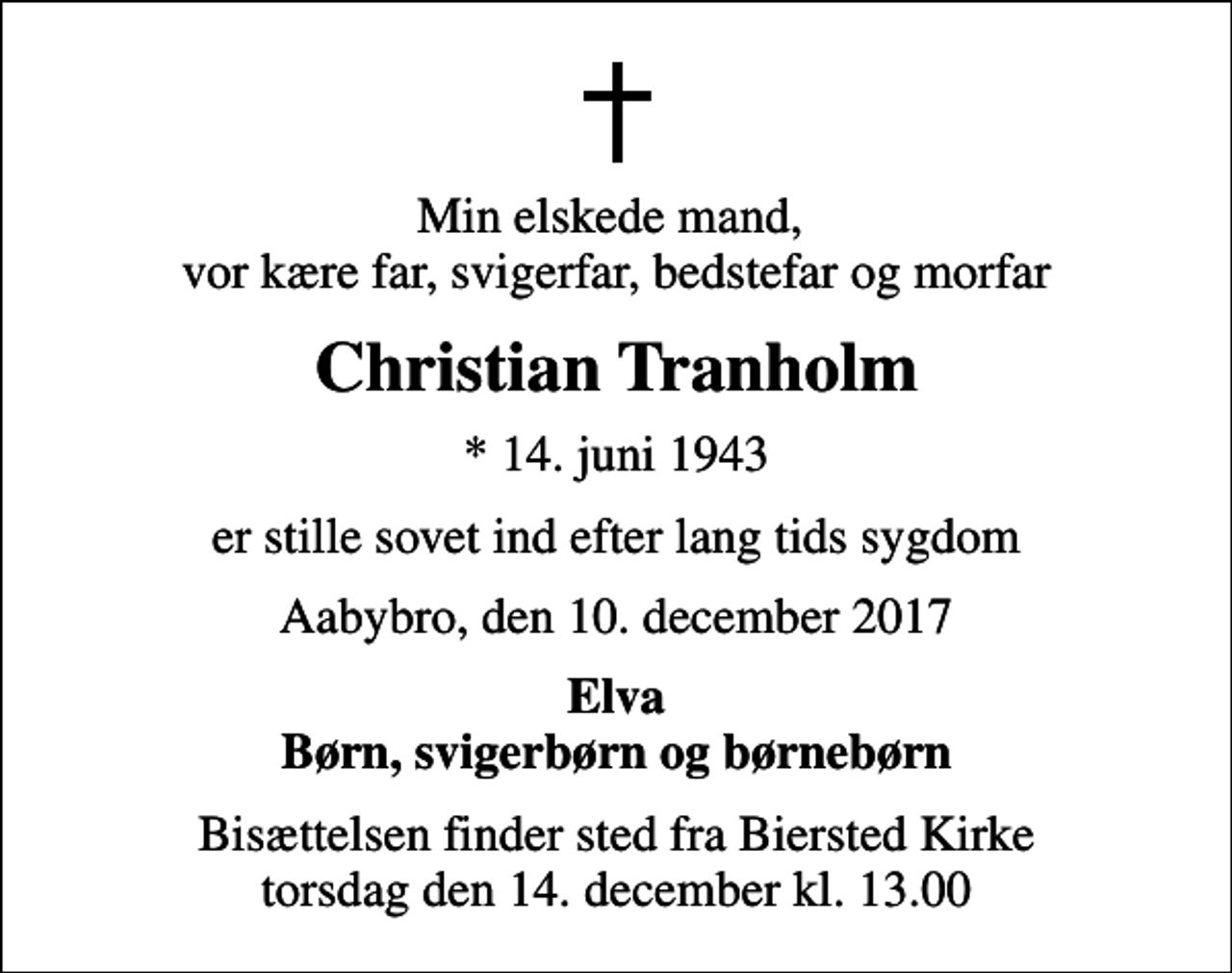 <p>Min elskede mand, vor kære far, svigerfar, bedstefar og morfar<br />Christian Tranholm<br />* 14. juni 1943<br />er stille sovet ind efter lang tids sygdom<br />Aabybro, den 10. december 2017<br />Elva Børn, svigerbørn og børnebørn<br />Bisættelsen finder sted fra Biersted Kirke torsdag den 14. december kl. 13.00</p>