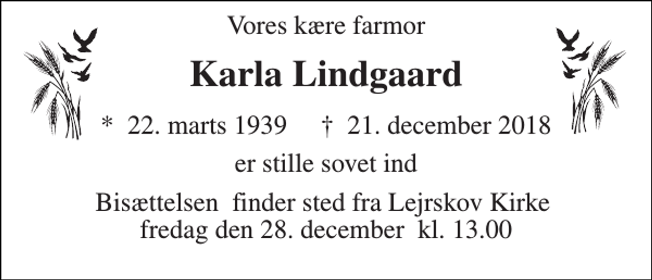 <p>Vores kære farmor<br />Karla Lindgaard<br />*​ 22. marts 1939​ †​ 21. december 2018<br />er stille sovet ind<br />Bisættelsen​ finder sted fra Lejrskov Kirke​ fredag den 28. december​ kl. 13.00</p>
