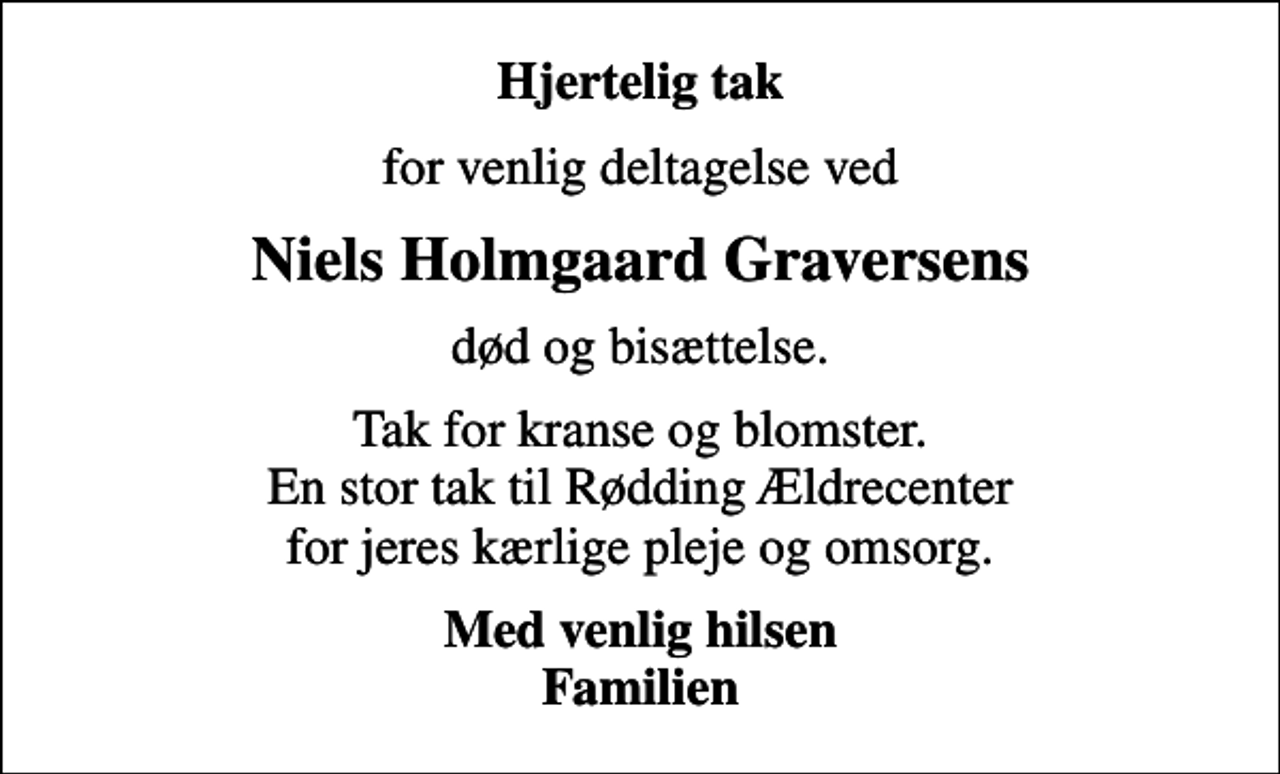 <p>Hjertelig tak<br />for venlig deltagelse ved<br />Niels Holmgaard Graversens<br />død og bisættelse.<br />Tak for kranse og blomster. En stor tak til Rødding Ældrecenter for jeres kærlige pleje og omsorg.<br />Med venlig hilsen Familien</p>