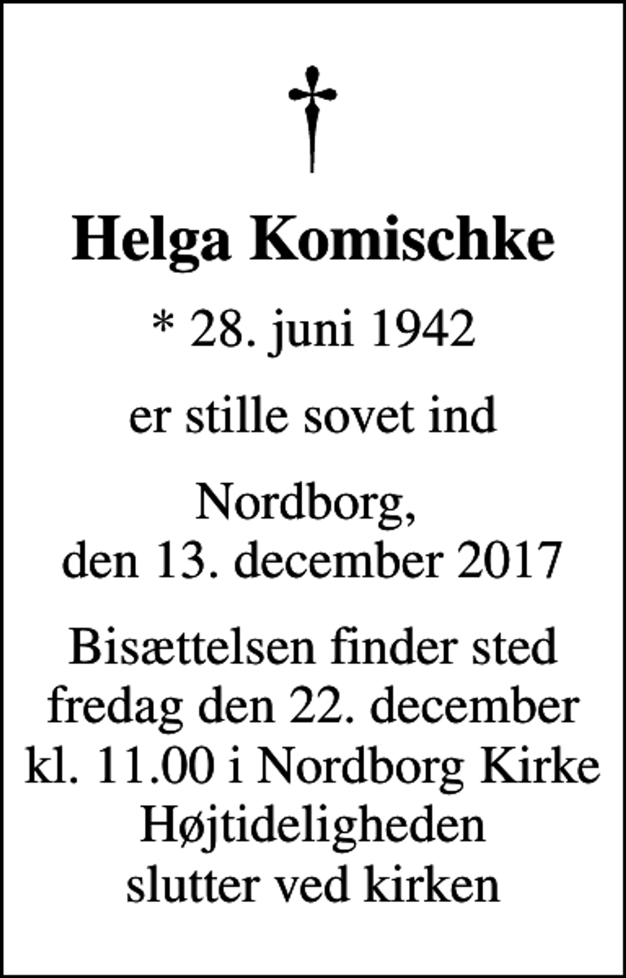 <p>Helga Komischke<br />* 28. juni 1942<br />er stille sovet ind<br />Nordborg, den 13. december 2017<br />Bisættelsen finder sted fredag den 22. december kl. 11.00 i Nordborg Kirke Højtideligheden slutter ved kirken</p>