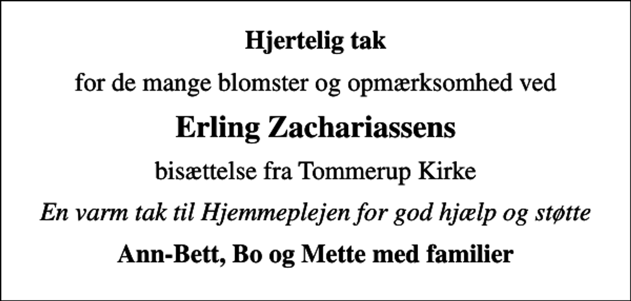 <p>Hjertelig tak<br />for de mange blomster og opmærksomhed ved<br />Erling Zachariassens<br />bisættelse fra Tommerup Kirke<br />En varm tak til Hjemmeplejen for god hjælp og støtte<br />Ann-Bett, Bo og Mette med familier</p>