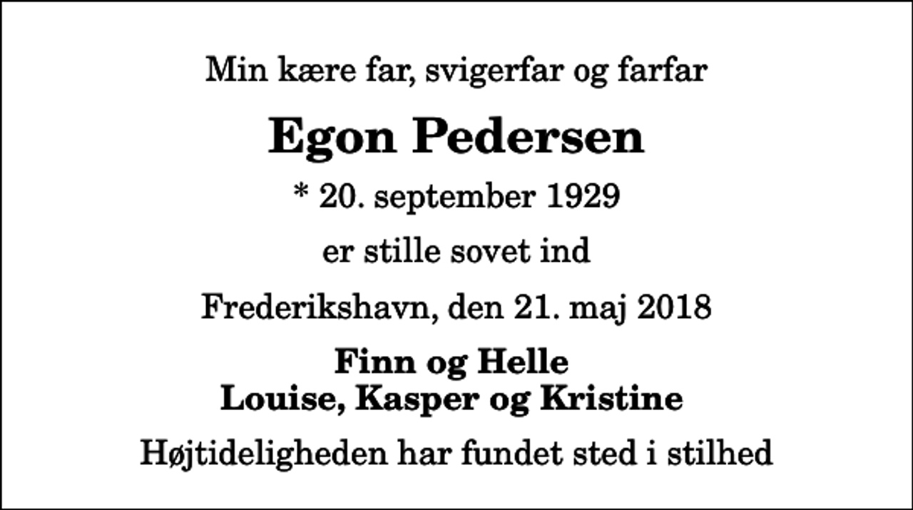 <p>Min kære far, svigerfar og farfar<br />Egon Pedersen<br />* 20. september 1929<br />er stille sovet ind<br />Frederikshavn, den 21. maj 2018<br />Finn og Helle Louise, Kasper og Kristine<br />Højtideligheden har fundet sted i stilhed</p>