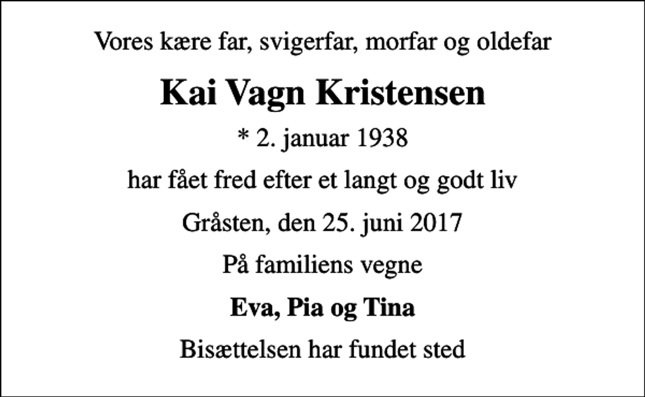 <p>Vores kære far, svigerfar, morfar og oldefar<br />Kai Vagn Kristensen<br />* 2. januar 1938<br />har fået fred efter et langt og godt liv<br />Gråsten, den 25. juni 2017<br />På familiens vegne<br />Eva, Pia og Tina<br />Bisættelsen har fundet sted</p>