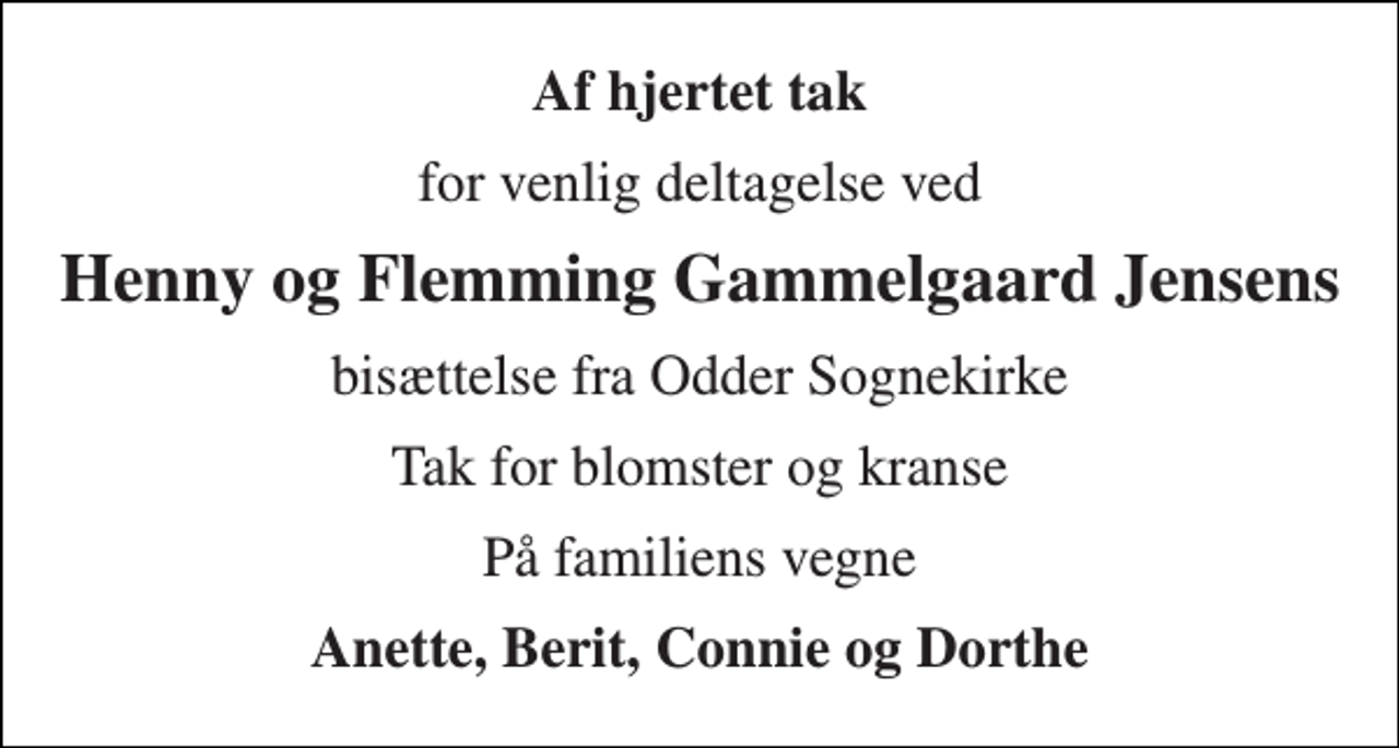 <p>Af hjertet tak<br />for venlig deltagelse ved<br />Henny og Flemming Gammelgaard Jensens<br />bisættelse fra Odder Sognekirke<br />Tak for blomster og kranse<br />På familiens vegne<br />Anette, Berit, Connie og Dorthe</p>