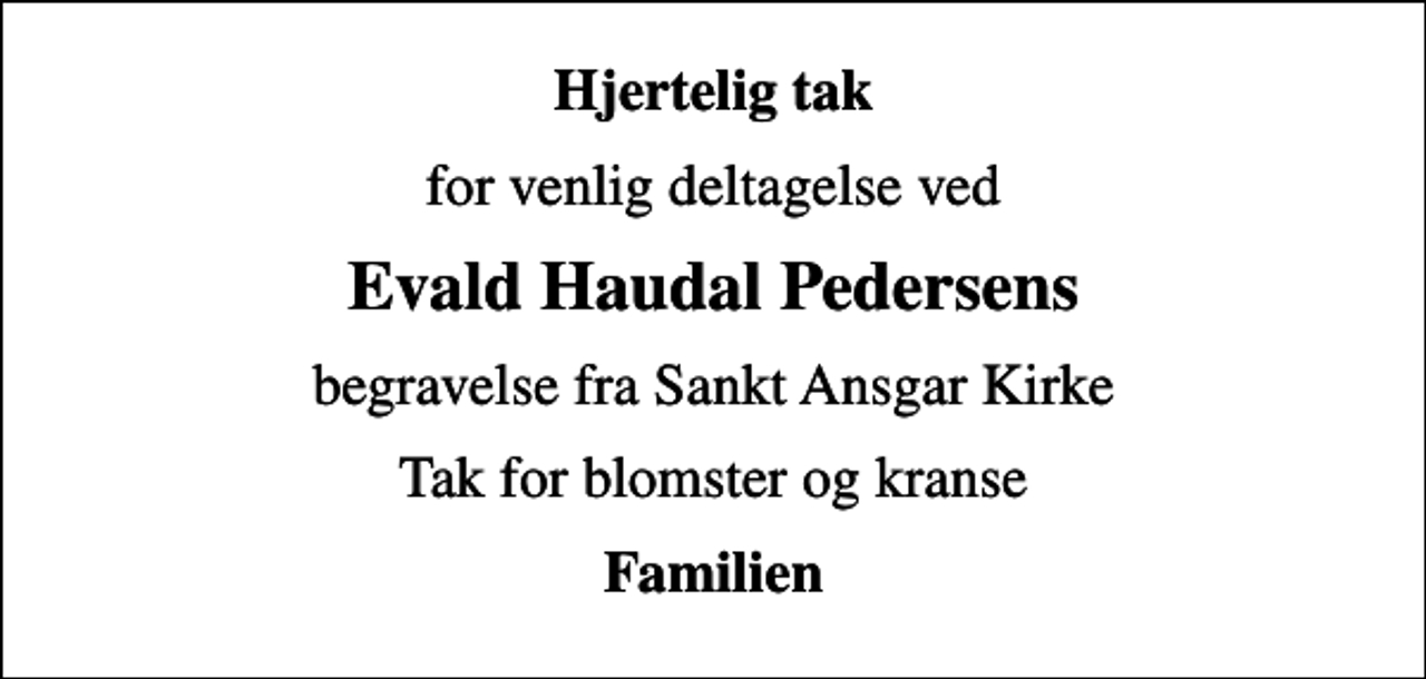 <p>Hjertelig tak<br />for venlig deltagelse ved<br />Evald Haudal Pedersens<br />begravelse fra Sankt Ansgar Kirke<br />Tak for blomster og kranse<br />Familien</p>