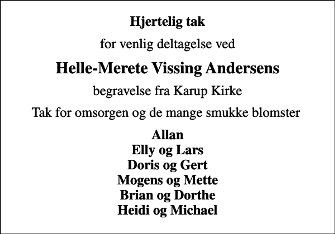 <p>Hjertelig tak<br />for venlig deltagelse ved<br />Helle-Merete Vissing Andersens<br />begravelse fra Karup Kirke<br />Tak for omsorgen og de mange smukke blomster<br />Allan Elly og Lars Doris og Gert Mogens og Mette Brian og Dorthe Heidi og Michael</p>