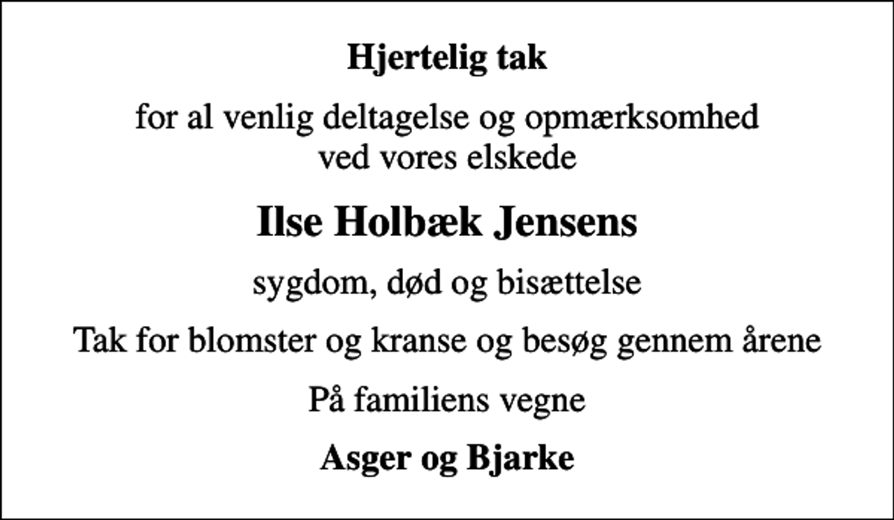 <p>Hjertelig tak<br />for al venlig deltagelse og opmærksomhed ved vores elskede<br />Ilse Holbæk Jensens<br />sygdom, død og bisættelse<br />Tak for blomster og kranse og besøg gennem årene<br />På familiens vegne<br />Asger og Bjarke</p>