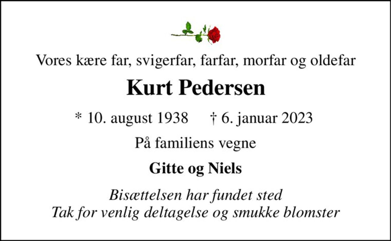 Vores kære far, svigerfar, farfar, morfar og oldefar 
Kurt Pedersen 
* 10. august 1938 
† 6. januar 2023 
På familiens vegne 
Gitte og Niels 
Bisættelsen har fundet sted Tak for venlig deltagelse og smukke blomster