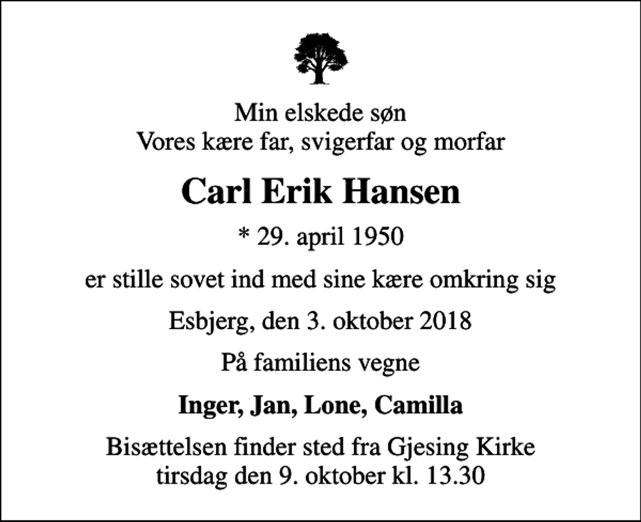 <p>Min elskede søn Vores kære far, svigerfar og morfar<br />Carl Erik Hansen<br />* 29. april 1950<br />er stille sovet ind med sine kære omkring sig<br />Esbjerg, den 3. oktober 2018<br />På familiens vegne<br />Inger, Jan, Lone, Camilla<br />Bisættelsen finder sted fra Gjesing Kirke tirsdag den 9. oktober kl. 13.30</p>
