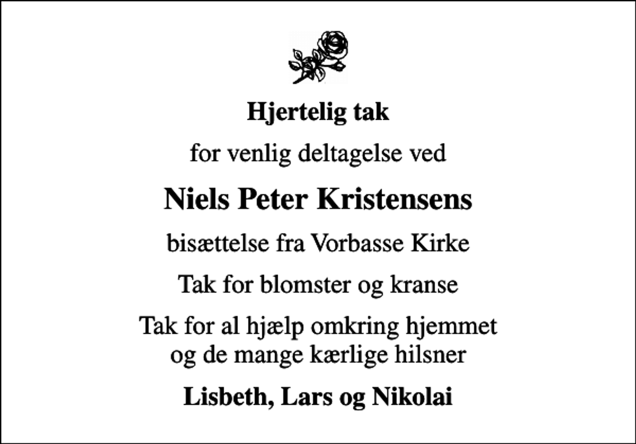 <p>Hjertelig tak<br />for venlig deltagelse ved<br />Niels Peter Kristensens<br />bisættelse fra Vorbasse Kirke<br />Tak for blomster og kranse<br />Tak for al hjælp omkring hjemmet og de mange kærlige hilsner<br />Lisbeth, Lars og Nikolai</p>