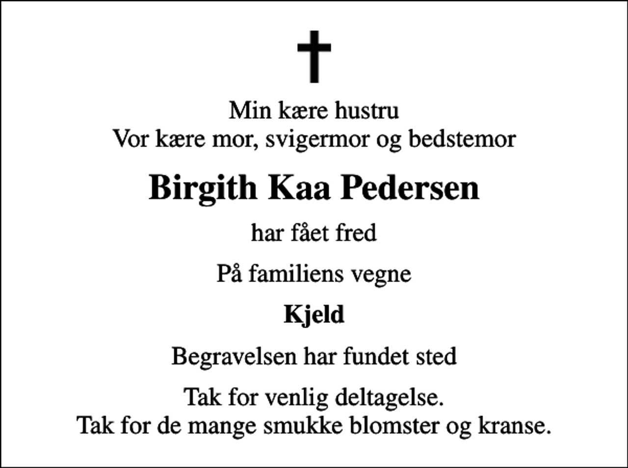 <p>Min kære hustru Vor kære mor, svigermor og bedstemor<br />Birgith Kaa Pedersen<br />har fået fred<br />På familiens vegne<br />Kjeld<br />Begravelsen har fundet sted<br />Tak for venlig deltagelse. Tak for de mange smukke blomster og kranse.</p>