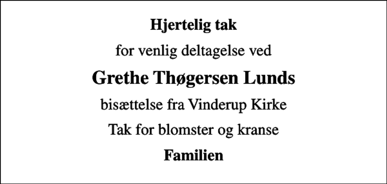 <p>Hjertelig tak<br />for venlig deltagelse ved<br />Grethe Thøgersen Lunds<br />bisættelse fra Vinderup Kirke<br />Tak for blomster og kranse<br />Familien</p>